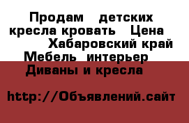 Продам 2 детских кресла-кровать › Цена ­ 7 000 - Хабаровский край Мебель, интерьер » Диваны и кресла   